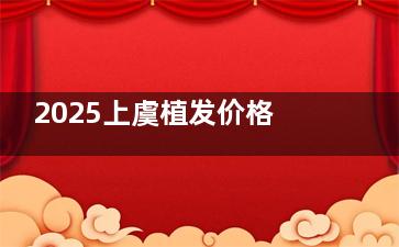2025上虞植发价格表更新：微针植发|FUT|FUE|无痕|不剃发|宝石刀费用对比